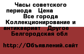 Часы советского периода › Цена ­ 3 999 - Все города Коллекционирование и антиквариат » Другое   . Белгородская обл.